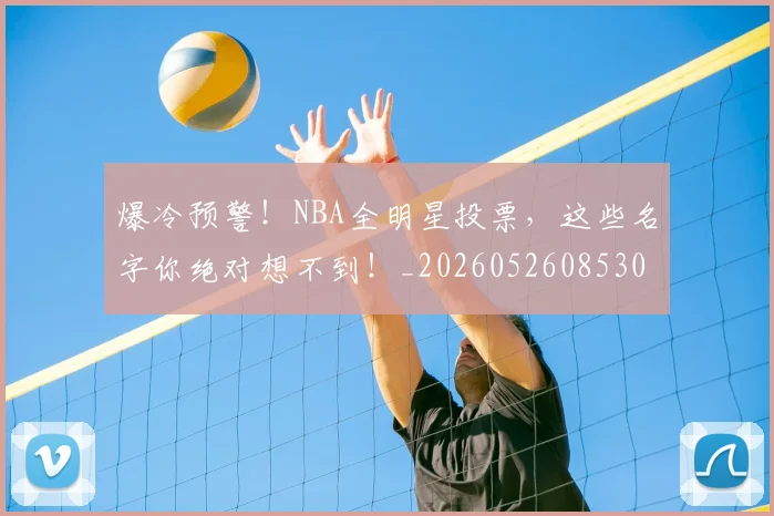 爆冷预警！NBA全明星投票，这些名字你绝对想不到！_20260526085307