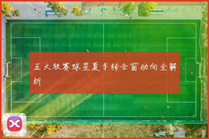 五大联赛球星夏季转会窗动向全解析