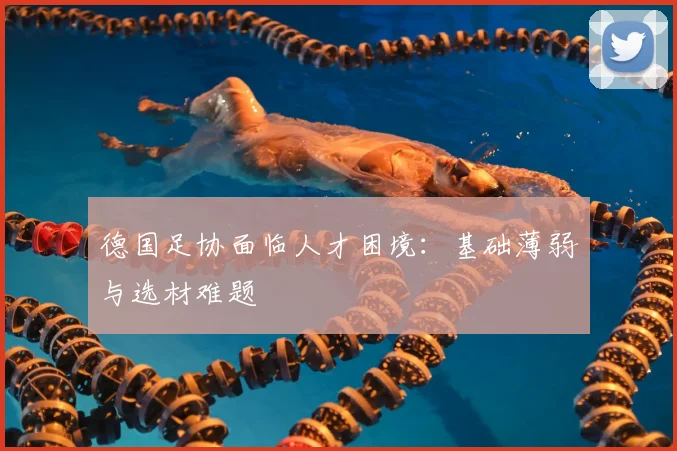 德国足协面临人才困境:基础薄弱与选材难题