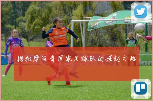 揭秘摩洛哥国家足球队的崛起之路