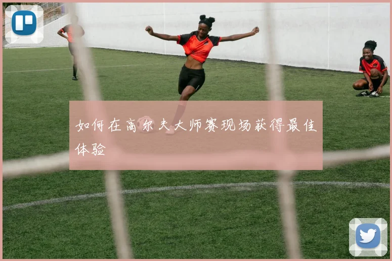如何在高尔夫大师赛现场获得最佳体验