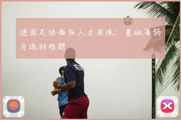德国足协面临人才困境:基础薄弱与选材难题