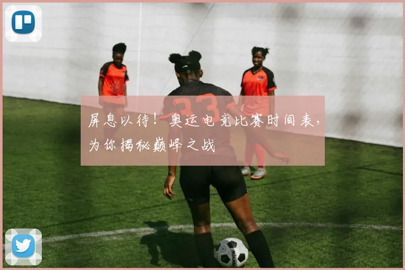 屏息以待！奥运电竞比赛时间表，为你揭秘巅峰之战