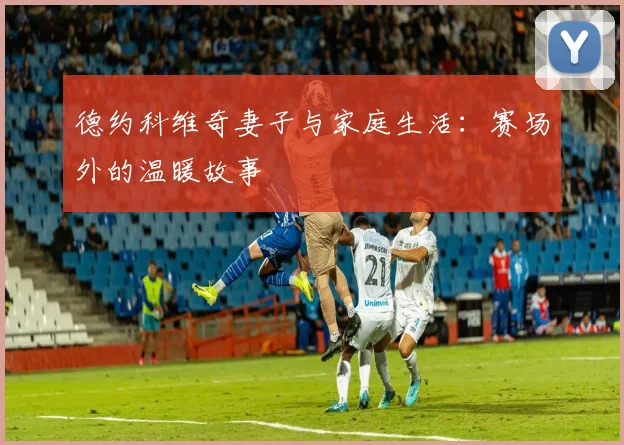 德约科维奇妻子与家庭生活：赛场外的温暖故事