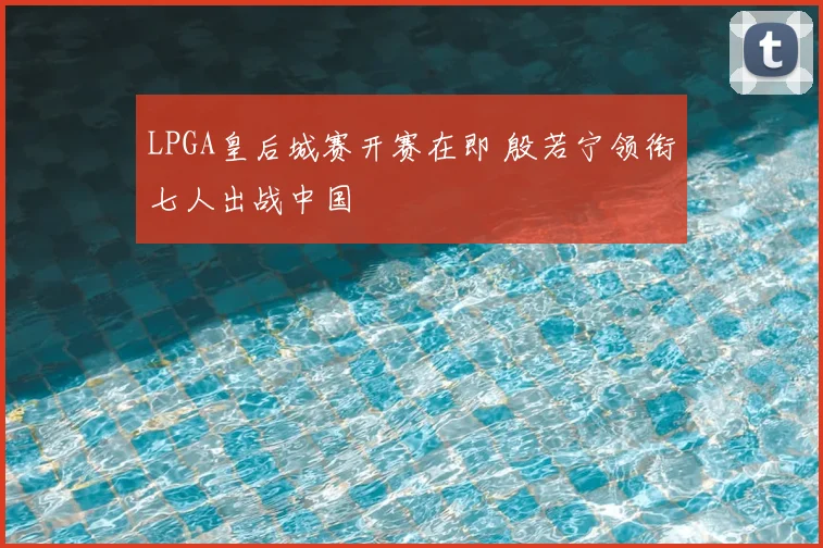 LPGA皇后城赛开赛在即 殷若宁领衔七人出战中国