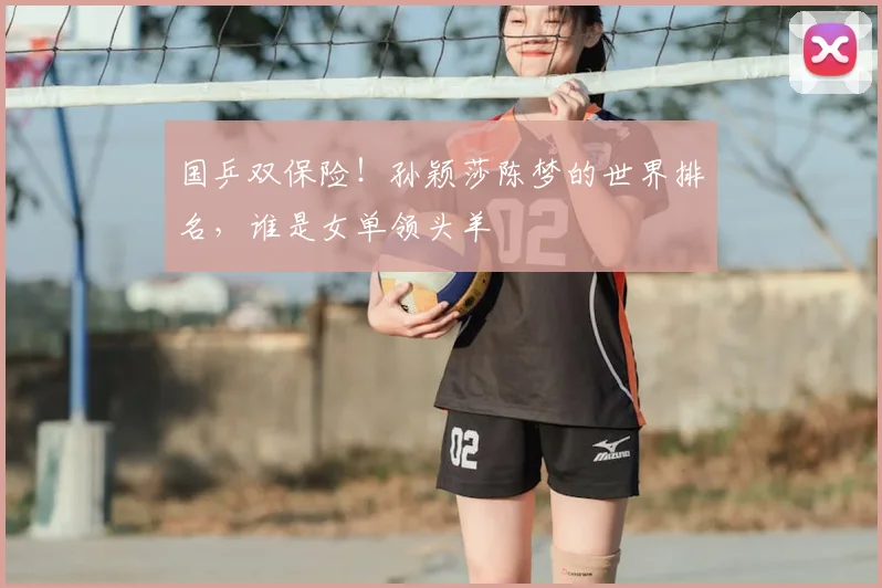 国乒双保险！孙颖莎陈梦的世界排名，谁是女单领头羊