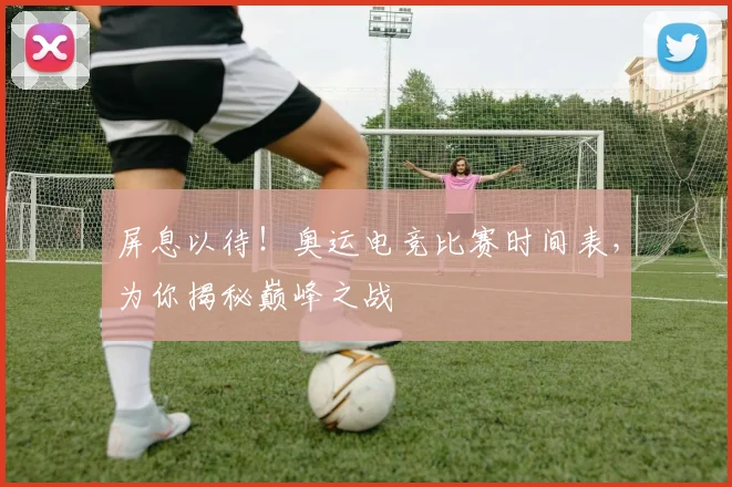 屏息以待！奥运电竞比赛时间表，为你揭秘巅峰之战