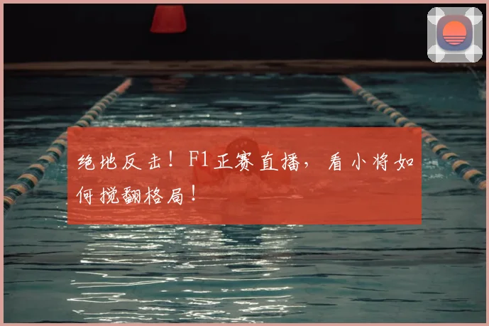 绝地反击！F1正赛直播，看小将如何搅翻格局！
