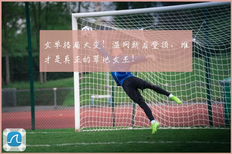 女单格局大变！温网新后登顶，谁才是真正的草地女王！