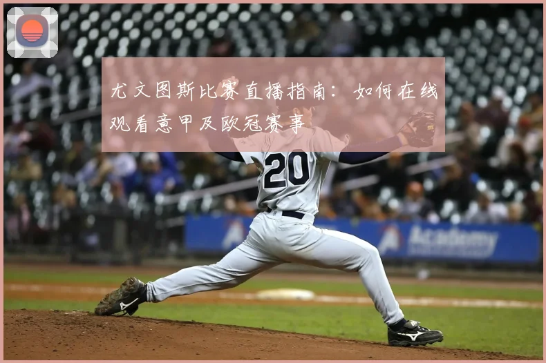 尤文图斯比赛直播指南：如何在线观看意甲及欧冠赛事