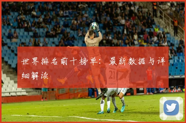 世界排名前十榜单:最新数据与详细解读