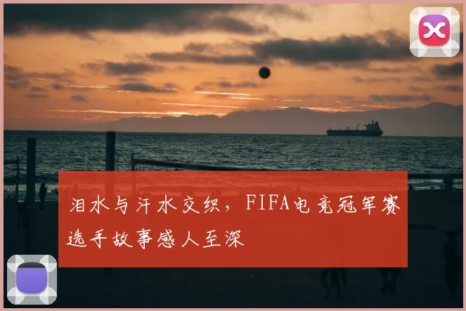 泪水与汗水交织，FIFA电竞冠军赛选手故事感人至深