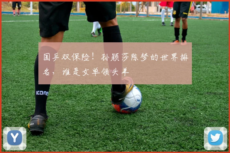 国乒双保险！孙颖莎陈梦的世界排名，谁是女单领头羊