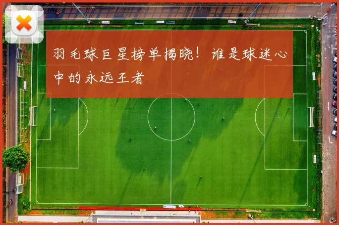 羽毛球巨星榜单揭晓！谁是球迷心中的永远王者