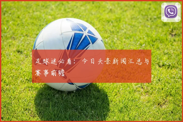 足球迷必看:今日头条新闻汇总与赛事前瞻