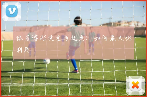 体育博彩奖金与优惠：如何最大化利用