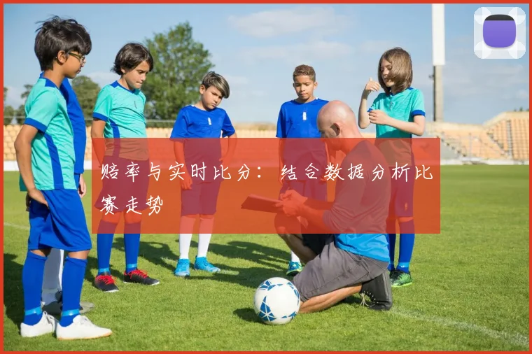赔率与实时比分:结合数据分析比赛走势