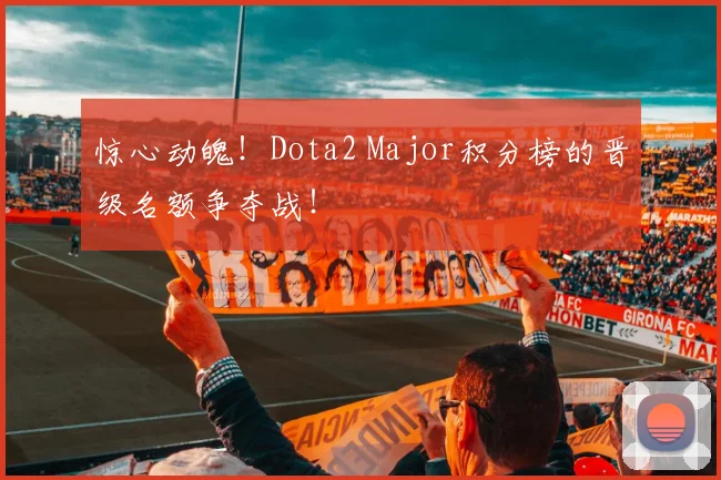 惊心动魄!Dota2 Major积分榜的晋级名额争夺战!