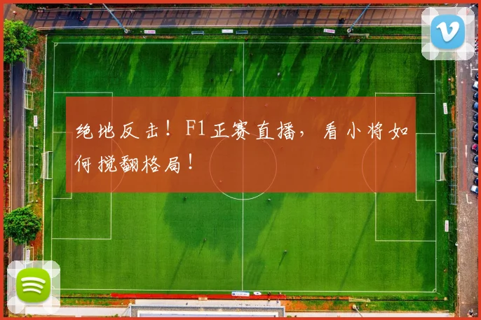绝地反击!F1正赛直播,看小将如何搅翻格局!