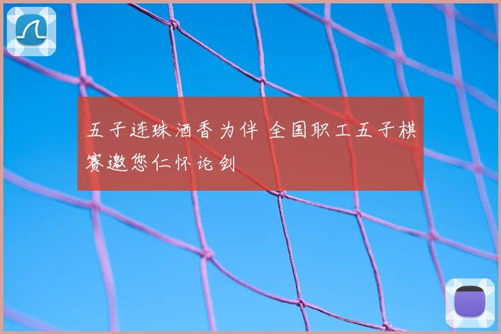 五子连珠酒香为伴 全国职工五子棋赛邀您仁怀论剑