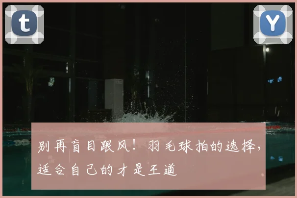 别再盲目跟风！羽毛球拍的选择，适合自己的才是王道