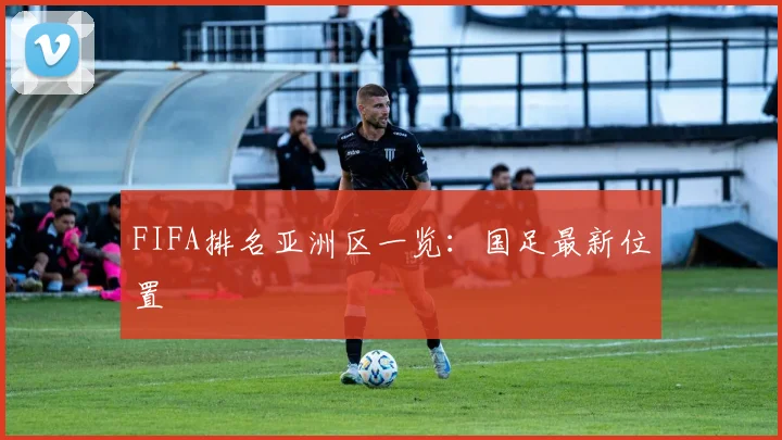 FIFA排名亚洲区一览：国足最新位置