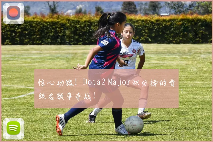 惊心动魄！Dota2 Major积分榜的晋级名额争夺战！
