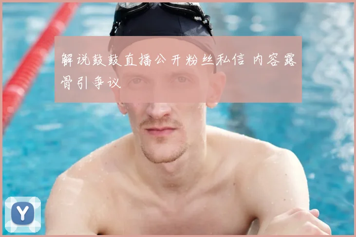 解说鼓鼓直播公开粉丝私信 内容露骨引争议