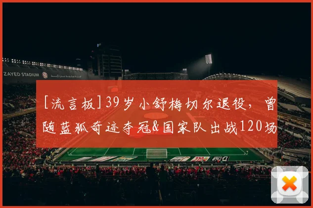 [流言板]39岁小舒梅切尔退役，曾随蓝狐奇迹夺冠&国家队出战120场