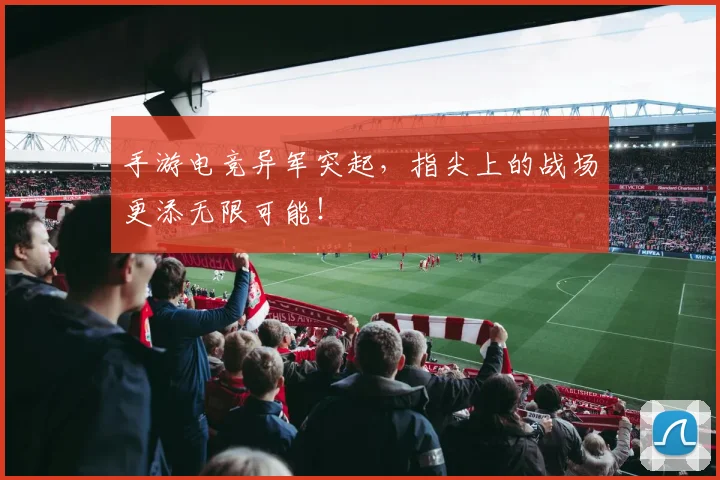手游电竞异军突起,指尖上的战场更添无限可能!