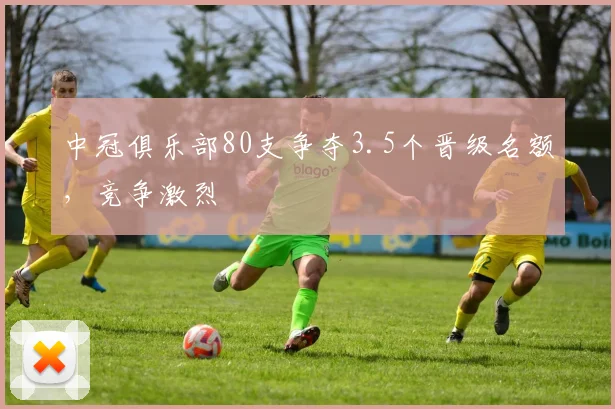 中冠俱乐部80支争夺3.5个晋级名额，竞争激烈