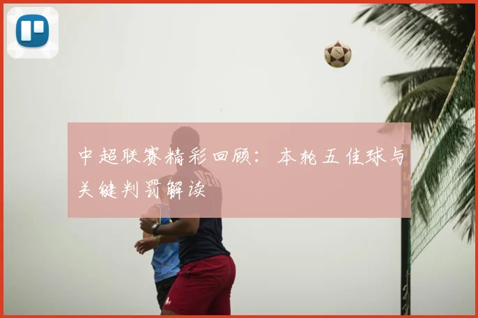 中超联赛精彩回顾：本轮五佳球与关键判罚解读