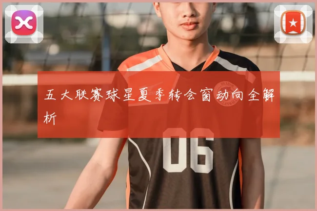 五大联赛球星夏季转会窗动向全解析