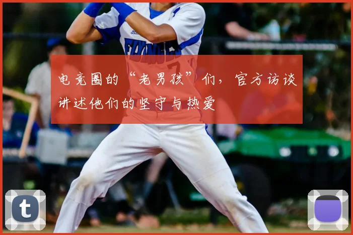 电竞圈的“老男孩”们，官方访谈讲述他们的坚守与热爱