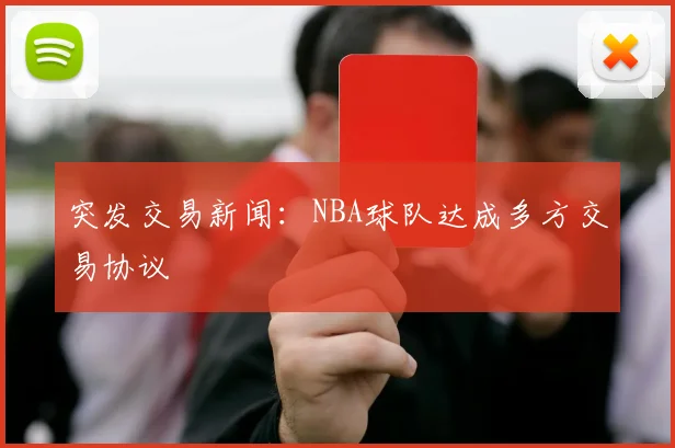 突发交易新闻：NBA球队达成多方交易协议