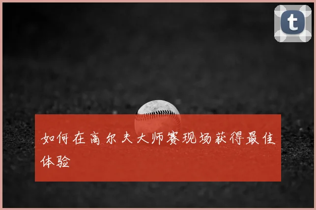 如何在高尔夫大师赛现场获得最佳体验